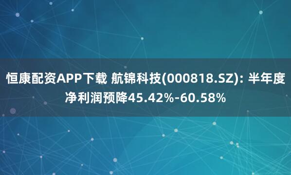 恒康配资APP下载 航锦科技(000818.SZ): 半年度净利润预降45.42%-60.58%