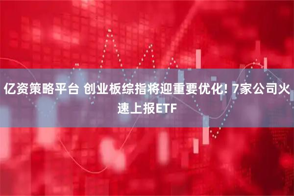 亿资策略平台 创业板综指将迎重要优化! 7家公司火速上报ETF