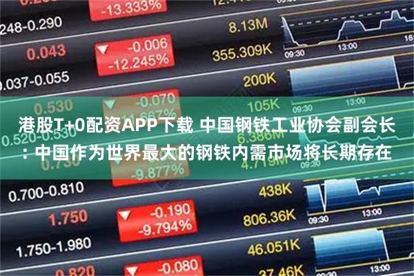 港股T+0配资APP下载 中国钢铁工业协会副会长: 中国作为世界最大的钢铁内需市场将长期存在