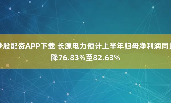 炒股配资APP下载 长源电力预计上半年归母净利润同比降76.83%至82.63%