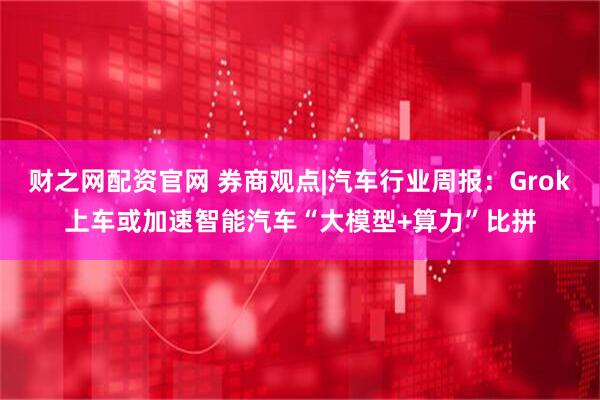 财之网配资官网 券商观点|汽车行业周报：Grok上车或加速智能汽车“大模型+算力”比拼