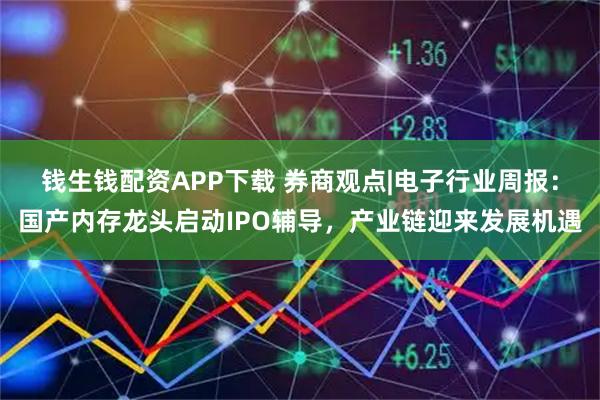 钱生钱配资APP下载 券商观点|电子行业周报：国产内存龙头启动IPO辅导，产业链迎来发展机遇