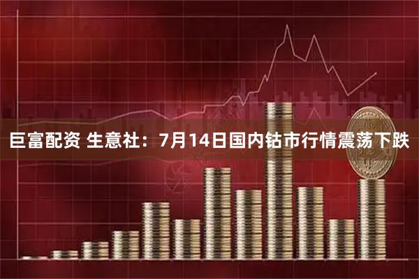 巨富配资 生意社：7月14日国内钴市行情震荡下跌
