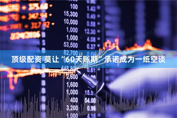 顶级配资 莫让“60天账期”承诺成为一纸空谈