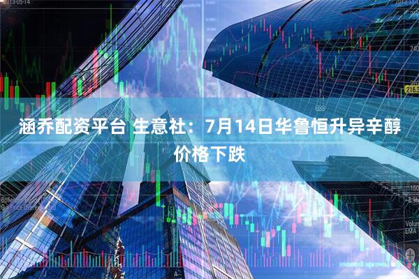 涵乔配资平台 生意社：7月14日华鲁恒升异辛醇价格下跌