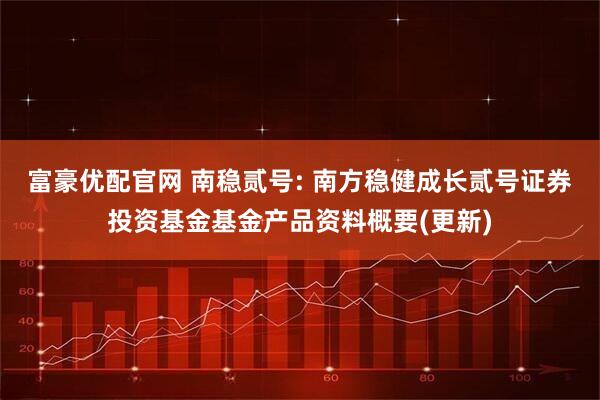 富豪优配官网 南稳贰号: 南方稳健成长贰号证券投资基金基金产品资料概要(更新)