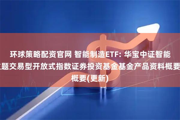 环球策略配资官网 智能制造ETF: 华宝中证智能制造主题交易型开放式指数证券投资基金基金产品资料概要(更新)