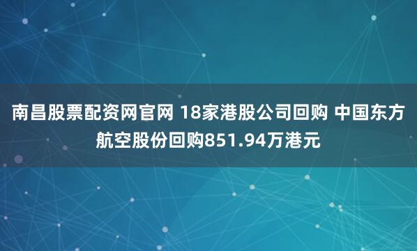 南昌股票配资网官网 18家港股公司回购 中国东方航空股份回购851.94万港元