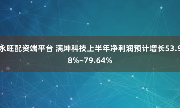 永旺配资端平台 满坤科技上半年净利润预计增长53.98%~79.64%