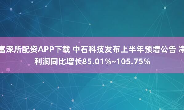 富深所配资APP下载 中石科技发布上半年预增公告 净利润同比增长85.01%~105.75%
