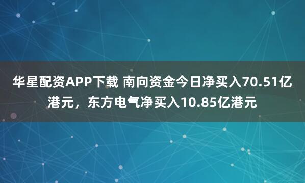华星配资APP下载 南向资金今日净买入70.51亿港元，东方电气净买入10.85亿港元