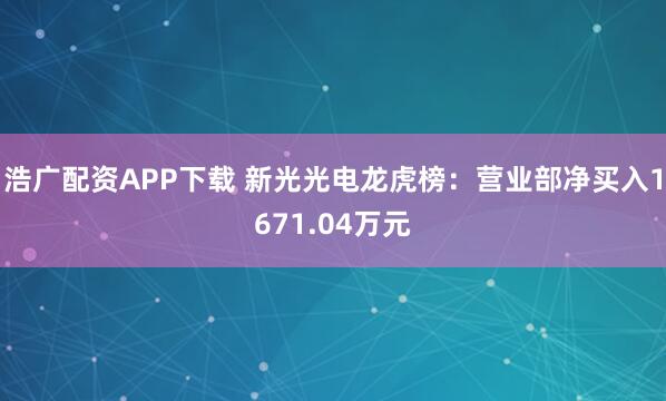 浩广配资APP下载 新光光电龙虎榜：营业部净买入1671.04万元