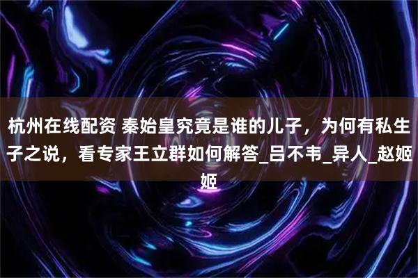 杭州在线配资 秦始皇究竟是谁的儿子，为何有私生子之说，看专家王立群如何解答_吕不韦_异人_赵姬