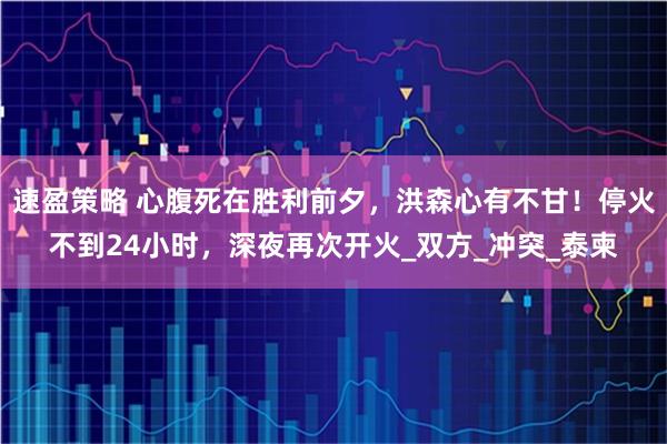 速盈策略 心腹死在胜利前夕，洪森心有不甘！停火不到24小时，深夜再次开火_双方_冲突_泰柬