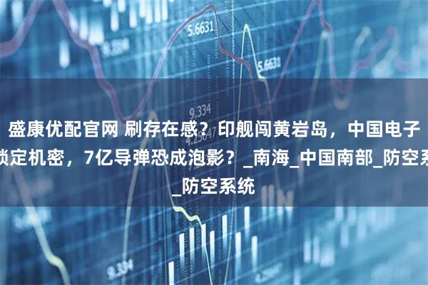 盛康优配官网 刷存在感？印舰闯黄岩岛，中国电子船锁定机密，7亿导弹恐成泡影？_南海_中国南部_防空系统