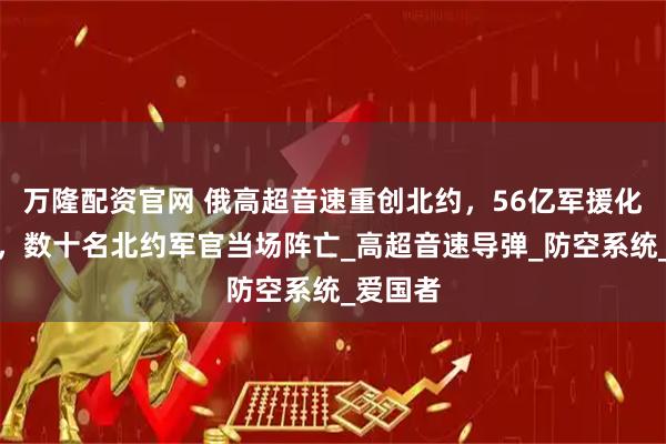 万隆配资官网 俄高超音速重创北约，56亿军援化为齑粉，数十名北约军官当场阵亡_高超音速导弹_防空系统_爱国者