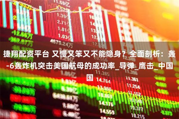 捷翔配资平台 又慢又笨又不能隐身？全面剖析：轰-6轰炸机突击美国航母的成功率_导弹_鹰击_中国