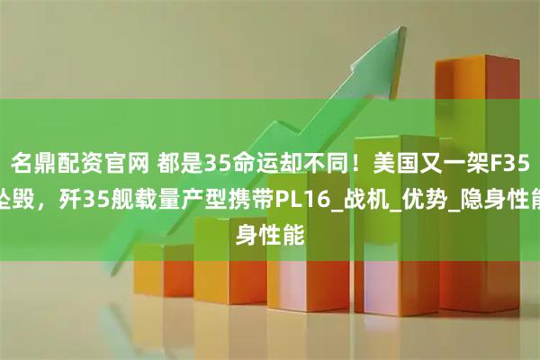 名鼎配资官网 都是35命运却不同！美国又一架F35坠毁，歼35舰载量产型携带PL16_战机_优势_隐身性能