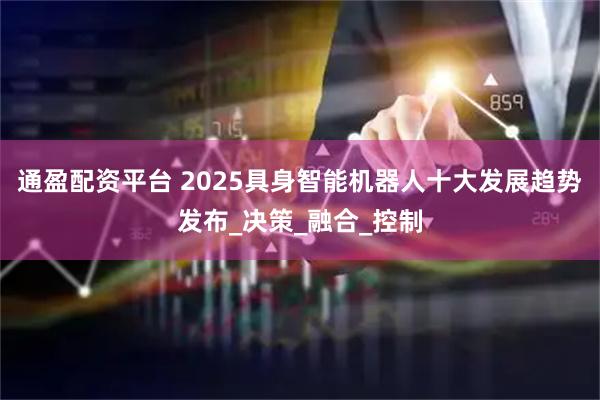 通盈配资平台 2025具身智能机器人十大发展趋势发布_决策_融合_控制