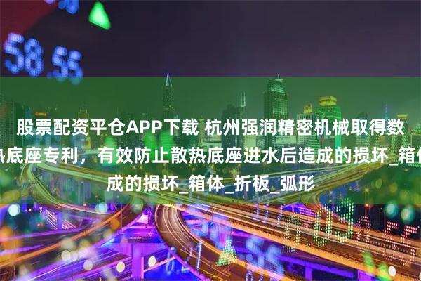 股票配资平仓APP下载 杭州强润精密机械取得数控机床用散热底座专利，有效防止散热底座进水后造成的损坏_箱体_折板_弧形