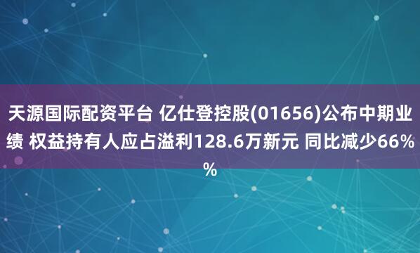 天源国际配资平台 亿仕登控股(01656)公布中期业绩 权益持有人应占溢利128.6万新元 同比减少66%