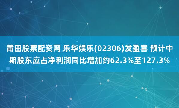 莆田股票配资网 乐华娱乐(02306)发盈喜 预计中期股东应占净利润同比增加约62.3%至127.3%