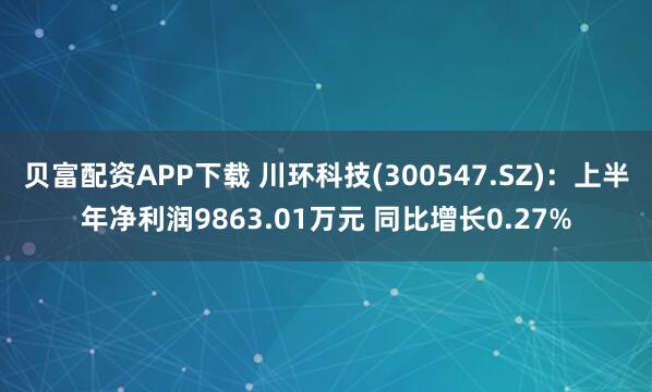 贝富配资APP下载 川环科技(300547.SZ)：上半年净利润9863.01万元 同比增长0.27%
