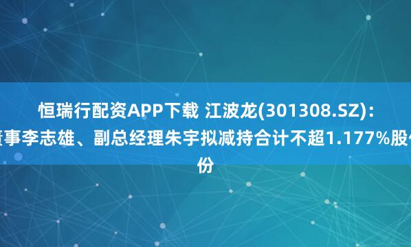 恒瑞行配资APP下载 江波龙(301308.SZ)：董事李志雄、副总经理朱宇拟减持合计不超1.177%股份