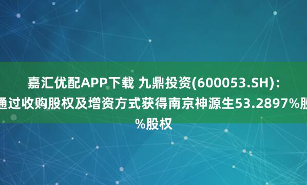 嘉汇优配APP下载 九鼎投资(600053.SH)：拟通过收购股权及增资方式获得南京神源生53.2897%股权