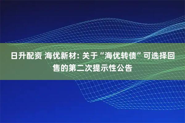 日升配资 海优新材: 关于“海优转债”可选择回售的第二次提示性公告