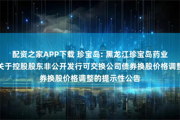 配资之家APP下载 珍宝岛: 黑龙江珍宝岛药业股份有限公司关于控股股东非公开发行可交换公司债券换股价格调整的提示性公告