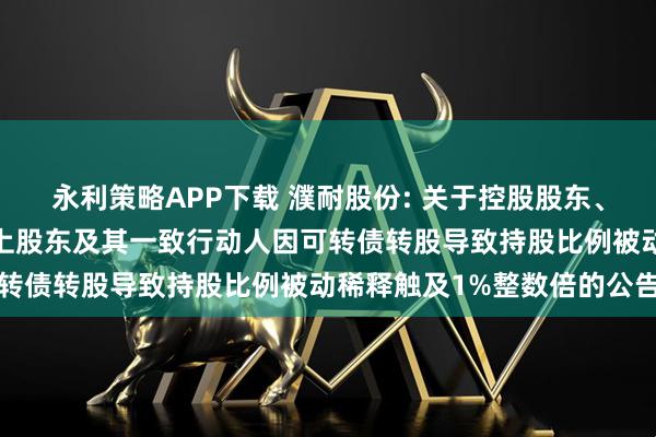 永利策略APP下载 濮耐股份: 关于控股股东、实际控制人和持股5%以上股东及其一致行动人因可转债转股导致持股比例被动稀释触及1%整数倍的公告