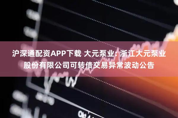 沪深通配资APP下载 大元泵业: 浙江大元泵业股份有限公司可转债交易异常波动公告