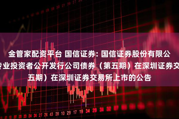 金管家配资平台 国信证券: 国信证券股份有限公司2025年面向专业投资者公开发行公司债券（第五期）在深圳证券交易所上市的公告