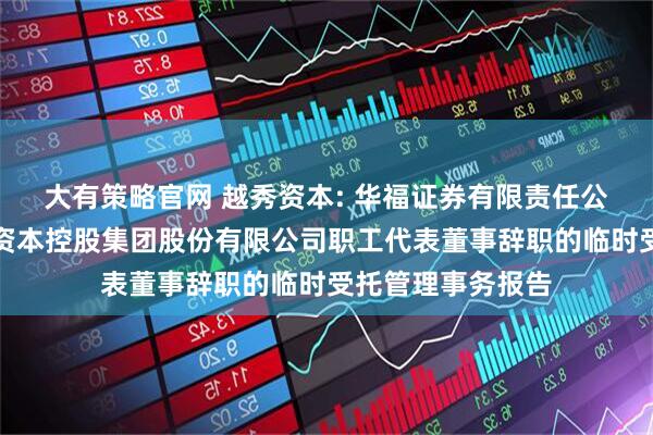 大有策略官网 越秀资本: 华福证券有限责任公司关于广州越秀资本控股集团股份有限公司职工代表董事辞职的临时受托管理事务报告