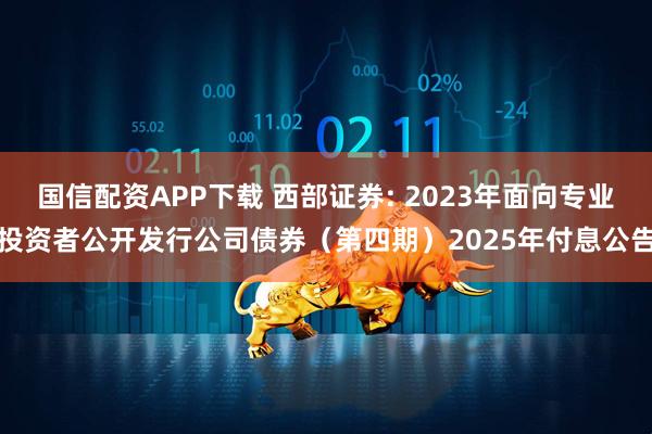国信配资APP下载 西部证券: 2023年面向专业投资者公开发行公司债券（第四期）2025年付息公告