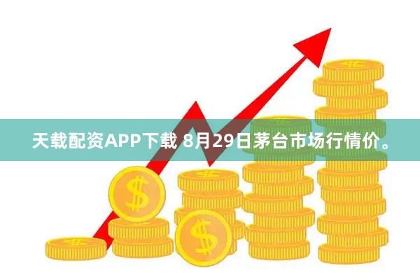 天载配资APP下载 8月29日茅台市场行情价。
