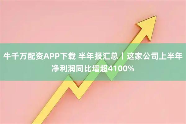 牛千万配资APP下载 半年报汇总丨这家公司上半年净利润同比增超4100%