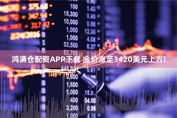 鸿满仓配资APP下载 金价涨至3420美元上方!