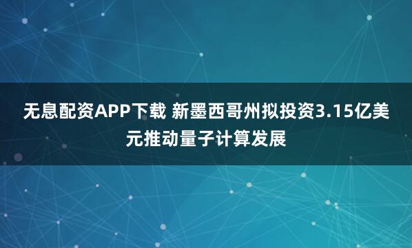 无息配资APP下载 新墨西哥州拟投资3.15亿美元推动量子计算发展
