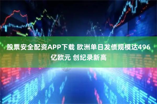 股票安全配资APP下载 欧洲单日发债规模达496亿欧元 创纪录新高