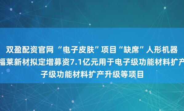双盈配资官网 “电子皮肤”项目“缺席”人形机器人 “牛股”福莱新材拟定增募资7.1亿元用于电子级功能材料扩产升级等项目