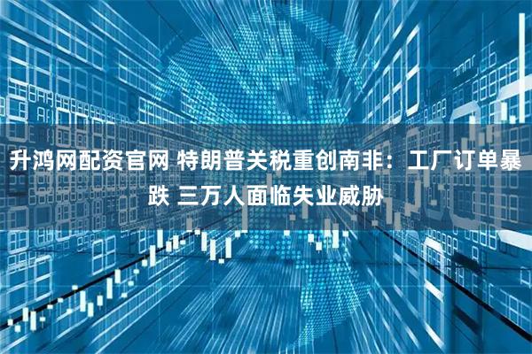 升鸿网配资官网 特朗普关税重创南非：工厂订单暴跌 三万人面临失业威胁