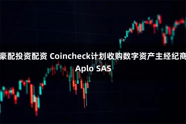豪配投资配资 Coincheck计划收购数字资产主经纪商Aplo SAS