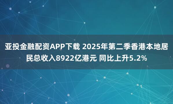 亚投金融配资APP下载 2025年第二季香港本地居民总收入8922亿港元 同比上升5.2%