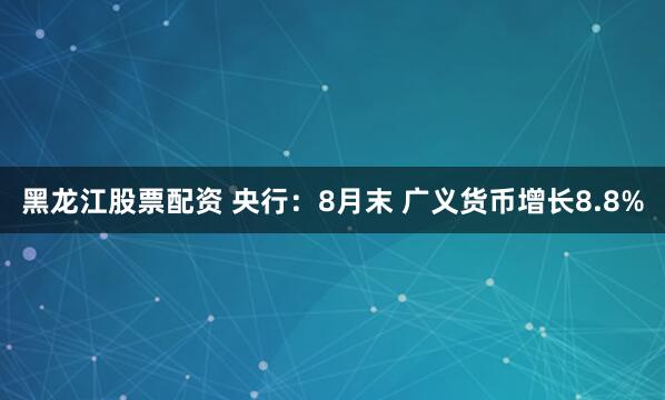 黑龙江股票配资 央行：8月末 广义货币增长8.8%