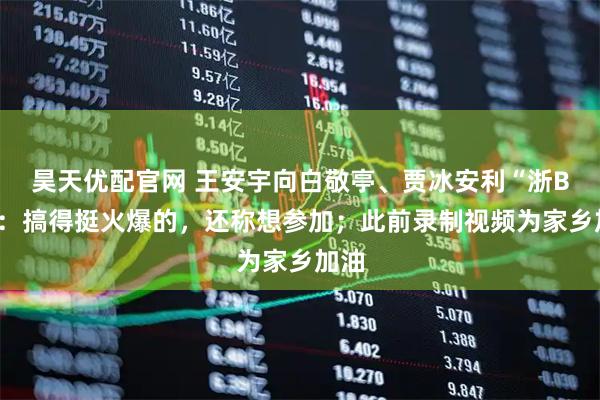 昊天优配官网 王安宇向白敬亭、贾冰安利“浙BA”：搞得挺火爆的，还称想参加；此前录制视频为家乡加油