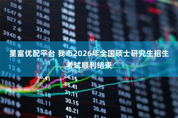 星富优配平台 我市2026年全国硕士研究生招生考试顺利结束